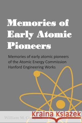 Memories of Early Atomic Pioneers: Memories of early atomic pioneers of the Atomic Energy Commission Hanford Engineering Works Gilbert, Robert 9781505701005