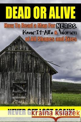 Dead or Alive: How to Read a Map For Nerds, Know-it-All's & Women of All Shapes and Sizes (Never Get Lost Again!) James Hill 9781505732825 Createspace Independent Publishing Platform