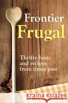 Frontier Frugal: Thrifty Hints and Recipes from Times Past Hugh Morrison 9781505773019 Createspace