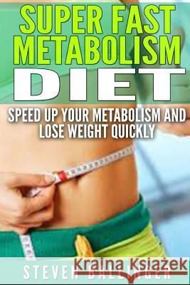 Super Fast Metabolism Diet: Speed Up your Metabolism and Lose Weight Quickly Ballinger, Steven 9781505789423