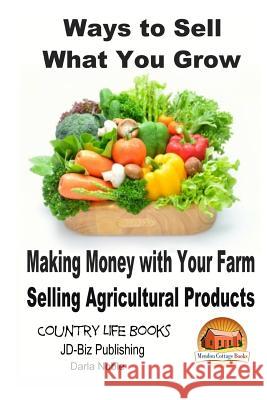 Ways to Sell What You Grow - Making Money with Your Farm Selling Agricultural Products Darla Noble John Davidson Mendon Cottage Books 9781505802658