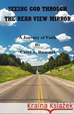 Seeing God Through the Rear View Mirror: A Journey of Faith Carol a. Rummel 9781505810103