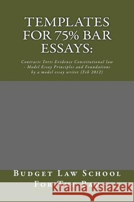 Templates For 75% bar Essays: : Contracts Torts Evidence Constitutional law - Model Essay Principles and Foundations by a model essay writer (Feb 20 School for the Bar, Budget Law 9781505824841 Createspace