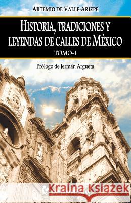 Historia, tradiciones y leyendas de calles de Mexico. Tomo I: Prologo de Jerman Argueta de Valle-Arizpe, Artemio 9781505825565