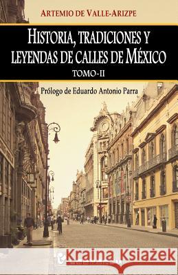 Historia, tradiciones y leyendas de calles de Mexico. Tomo II: Prologo de Eduardo Antonio Parra de Valle-Arizpe, Artemio 9781505825572 Createspace