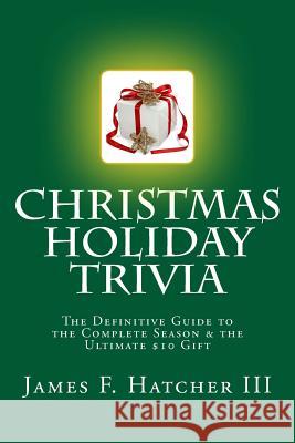 Christmas Holiday Trivia: The Definitive Guide to the Complete Season & the Ultimate $10 Gift James F. Hatche 9781505881851 Createspace