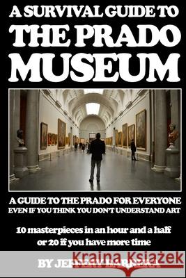 A Survival Guide to the Prado Museum: A guide to the Prado Museum for everyone, even if you think you don't understand art Barrera, Jeffery 9781505991574
