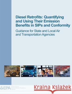 Diesel Retrofits: Quantifying and Using Their Emission Benefits in SIPs and Conformity: Guidance for State and Local Air and Transportat Agency, U. S. Environmental Protection 9781506024905
