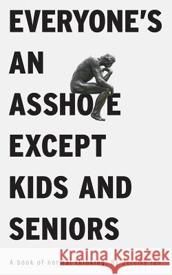 Everyone's An Asshole Except Kids and Seniors: A Book of Normal Thinking Ian, Jeremy 9781506101569 Createspace