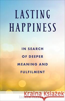 Lasting Happiness: In search of deeper meaning and fulfilment Andrew Parnham 9781506462097