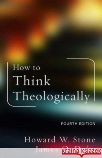 How to Think Theologically: Fourth Edition Howard W. Stone James O. Duke 9781506490175