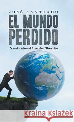 El Mundo Perdido: Novela sobre el Cambio Climático Jose Santiago 9781506522005 Palibrio