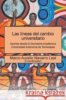 Las líneas del cambio universitario: Aportes desde la Secretaría Académica Universidad Autónoma de Tamaulipas Navarro Leal, Marco Aurelio 9781506522746