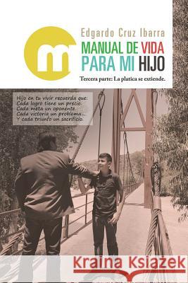 Manual De Vida Para Mi Hijo: Tercera Parte: La Platica Se Extiende. Edgardo Cruz Ibarra 9781506528793 Palibrio