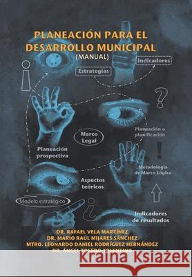 Planeación Para El Desarrollo Municipal: (Manual) Dr Rafael Martínez Vela, Dr Mario Raúl Sánchez Mijares, Leonardo Daniel Hernández Rodríguez 9781506538648