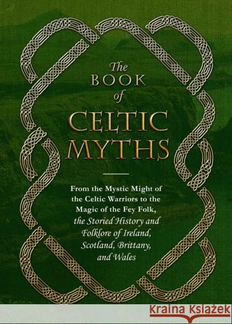 The Book of Celtic Myths: From the Mystic Might of the Celtic Warriors to the Magic of the Fey Folk, the Storied History and Folklore of Ireland, Scotland, Brittany, and Wales Jennifer Emick 9781507200872 Adams Media Corporation