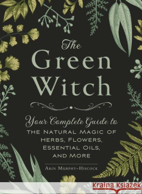 The Green Witch: Your Complete Guide to the Natural Magic of Herbs, Flowers, Essential Oils, and More Adams Media 9781507204719