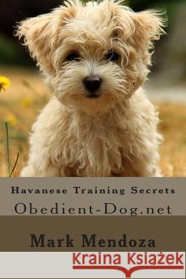 Havanese Training Secrets: Obedient-Dog.net Mendoza, Mark 9781507528112 Createspace