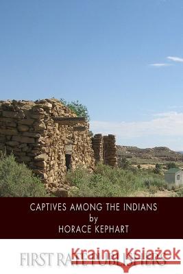 Captives among the Indians: Firsthand Narratives of Indian Wars, Customs, Tortures, and Habits of Life in Colonial Times Kephart, Horace 9781507570371 Createspace