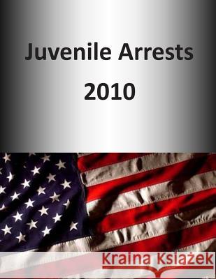 Juvenile Arrests 2010 U. S. Depar Tment of Justice 9781507577271 Createspace