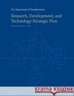 Research, Development, and Technology Strategic Plan: Fiscal Year 2013-2018 U. S. Department of Transportation 9781507580493 Createspace