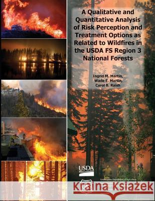 A Qualitative and Quantitative Analysis of Risk Perception and Treatment Options as Related to Wildfires in the USDA FS Region 3 National Forests U. S. Department of Agriculture 9781507627860
