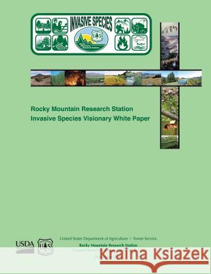 Rocky Mountain Research Station Invasive Species Visionary White Paper U. S. Department of Agriculture 9781507628126