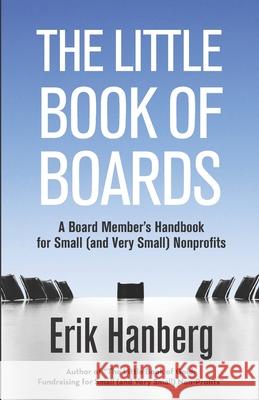 The Little Book of Boards: A Board Member's Handbook for Small (and Very Small) Nonprofits Erik Hanberg 9781507668818 Createspace