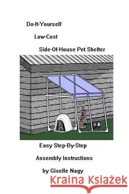 Do-It-Yourself, Low-Cost, Side-Of-House Pet Shelter: Easy Step-By-Step Assembly Manual Giselle Nagy 9781507669099 Createspace