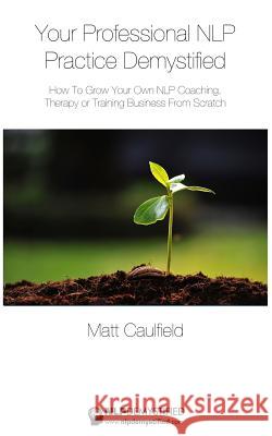 Your Professional NLP Practice Demystified: How To Grow Your Own NLP Coaching, Therapy or Training Business Caulfield, Matt 9781507677650 Createspace