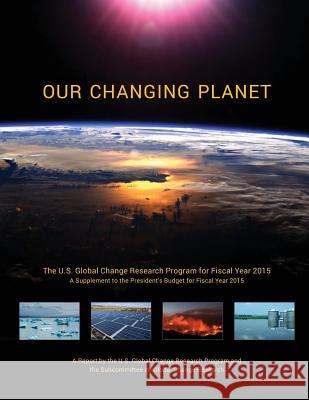 Our Changing Planet: The U.S. Global Change Research Program for Fiscal Year 2015 (A Supplement to the President's Budget for Fiscal Year 2 Council, National Science and Technology 9781507685976