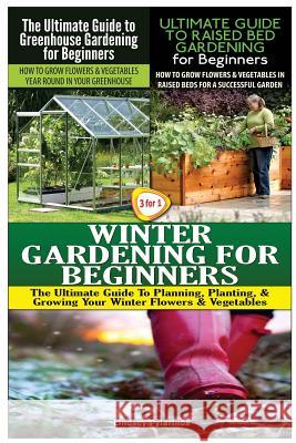 The Ultimate Guide to Greenhouse Gardening for Beginners & The Ultimate Guide to Raised Bed Gardening for Beginners & Winter Gardening for Beginners Pylarinos, Lindsey 9781507693957 Createspace