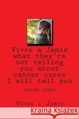 Vivre a Jamis what they're not telling you about cancer cures I will tell you: cancer cures Garcia, Emilio Vick 9781507696163