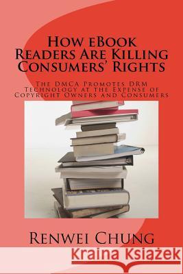 How eBook Readers Are Killing Consumers' Rights: The DMCA Promotes DRM Technology at the Expense of Copyright Owners and Consumers Chung, Renwei 9781507697559 Createspace
