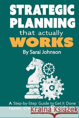 Strategic Planning That Actually Works: A Step-By-Step Guide to Get it Done Faster, Cheaper, and Better Than Ever Johnson, Sarai 9781507702024 Createspace