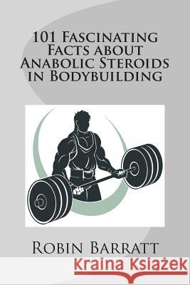101 Fascinating Facts about Anabolic Steroids in Bodybuilding Robin Barratt 9781507721582 Createspace