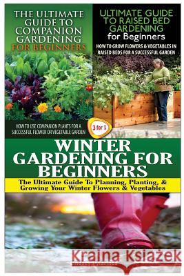 The Ultimate Guide to Companion Gardening for Beginners & the Ultimate Guide to Raised Bed Gardening for Beginners & Winter Gardening for Beginners Lindsey Pylarinos 9781507723845 Createspace