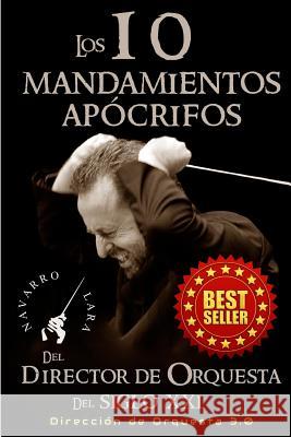 Los 10 Mandamientos Apócrifos del Director de Orquesta del Siglo XXI: Dirección Orquestal 3.0 Lara, Francisco Navarro 9781507734070