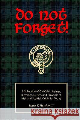 Do Not Forget!: A Collection of Old Celtic Sayings, Blessings, Curses and Proverbs of Irish and Scottish Origin for Today James F. Hatche 9781507757086 Createspace