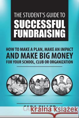 The Student's Guide to Successful Fundraising: How to Make a Plan, Make an Impact and Make BIG Money for Your School, Club or Organization Filler, Cara 9781507767047 Createspace