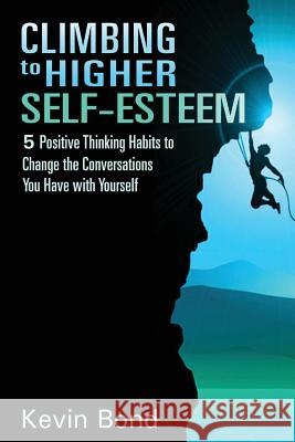 Climbing to Higher Self-Esteem eBook: Applying Positive Thinking Habits to Change the Conversations You Have with Yourself Kevin E. Bond Anita S Hiedi S 9781507778944 Createspace