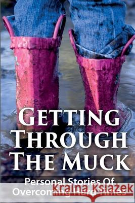 Getting Through The Muck: Personal Stories Of Overcoming Hard Times Angela Myers Anh Nguyen Anna Kowalska 9781507791837