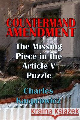 Countermand Amendment: The Missing Piece in the Article V Puzzle MR Charles Kacprowicz 9781507827925 Createspace
