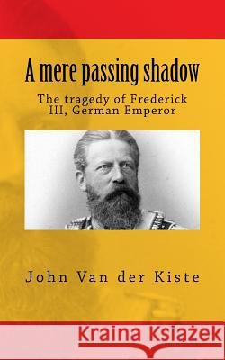 A mere passing shadow: The tragedy of Frederick III, German Emperor Van Der Kiste, John 9781507873335