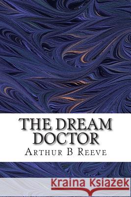 The Dream Doctor: (Arthur B Reeve Classics Collection) B. Reeve, Arthur 9781507890882 Createspace