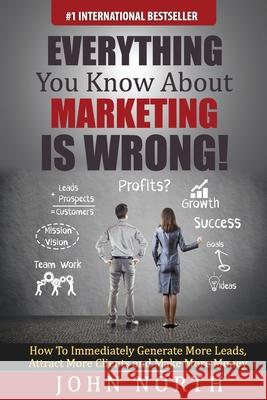 Everything You Know About Marketing Is Wrong!: : How to Immediately Generate More Leads, Attract More Clients and Make More Money Eades, Tony 9781507891421 Createspace