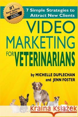 Video Marketing for Veterinarians: 7 Marketing Strategies to Attract New Clients Michelle Duplecehan Jenn Foster 9781507895863