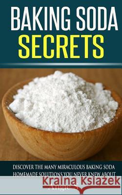 Baking Soda Secrets: Discover the Many Miraculous Baking Soda Homemade Solutions You Never Knew About S, Angie 9781508406549 Createspace