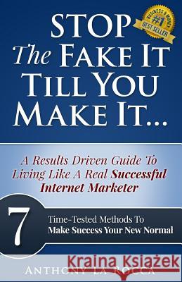Stop The Fake It Till You Make It...A Results Driven Guide To Living Like A Real Successful Internet Marketer: 7 Time-Tested Online Methods To Make Su La Rocca, Anthony 9781508429340 Createspace