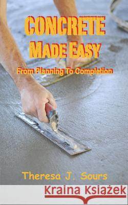 Concrete Made Easy: From Planning To Completion Sours, Theresa J. 9781508441489 Createspace